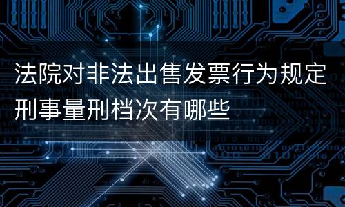 法院对非法出售发票行为规定刑事量刑档次有哪些