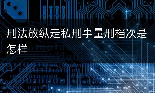 刑法放纵走私刑事量刑档次是怎样