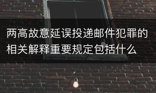 两高故意延误投递邮件犯罪的相关解释重要规定包括什么