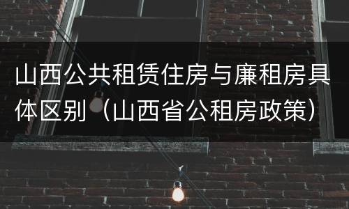 山西公共租赁住房与廉租房具体区别（山西省公租房政策）