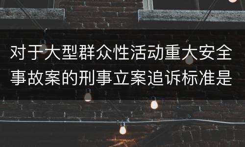 对于大型群众性活动重大安全事故案的刑事立案追诉标准是怎样规定