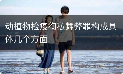 动植物检疫徇私舞弊罪构成具体几个方面