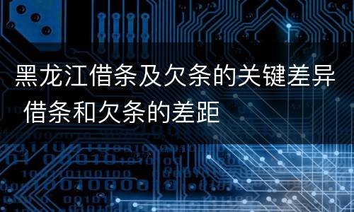 黑龙江借条及欠条的关键差异 借条和欠条的差距