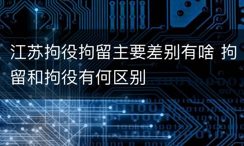 江苏拘役拘留主要差别有啥 拘留和拘役有何区别