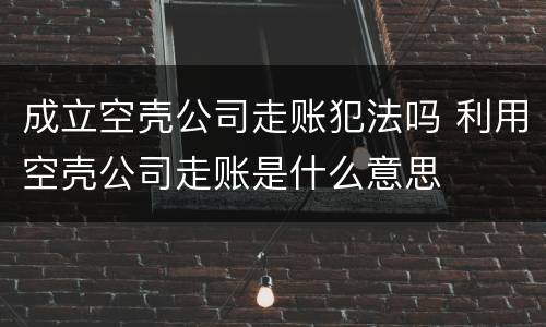 成立空壳公司走账犯法吗 利用空壳公司走账是什么意思