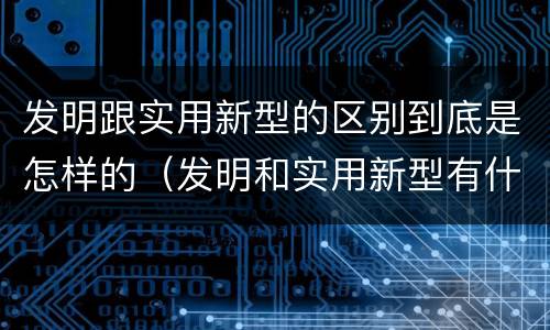发明跟实用新型的区别到底是怎样的（发明和实用新型有什么区别）