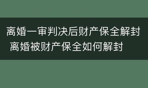 离婚一审判决后财产保全解封 离婚被财产保全如何解封