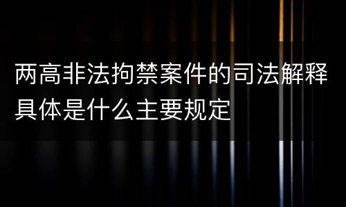 两高非法拘禁案件的司法解释具体是什么主要规定