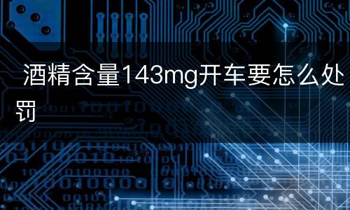  酒精含量143mg开车要怎么处罚