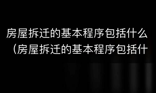 房屋拆迁的基本程序包括什么（房屋拆迁的基本程序包括什么内容）
