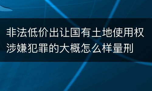 非法低价出让国有土地使用权涉嫌犯罪的大概怎么样量刑