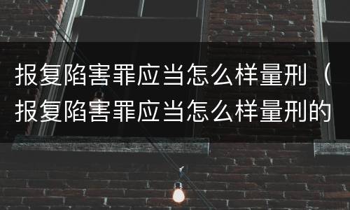 报复陷害罪应当怎么样量刑（报复陷害罪应当怎么样量刑的）
