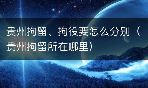 贵州拘留、拘役要怎么分别（贵州拘留所在哪里）