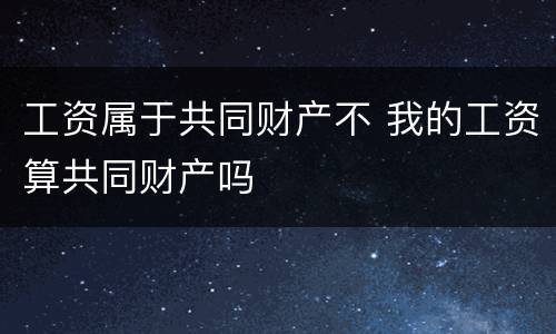 工资属于共同财产不 我的工资算共同财产吗