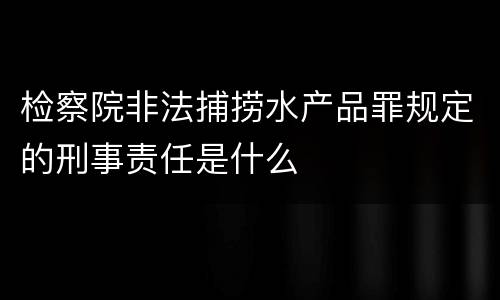 检察院非法捕捞水产品罪规定的刑事责任是什么