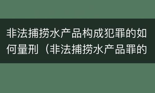 非法捕捞水产品构成犯罪的如何量刑（非法捕捞水产品罪的量刑标准）