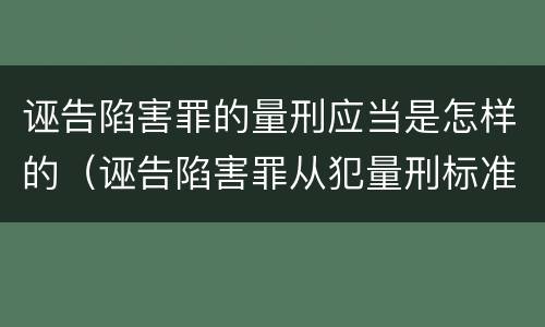 诬告陷害罪的量刑应当是怎样的（诬告陷害罪从犯量刑标准）
