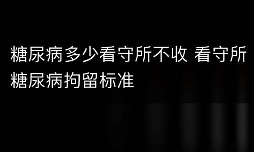 糖尿病多少看守所不收 看守所糖尿病拘留标准