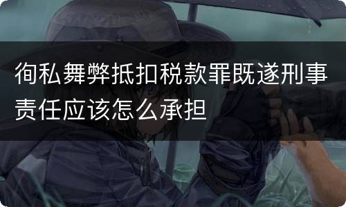 徇私舞弊抵扣税款罪既遂刑事责任应该怎么承担
