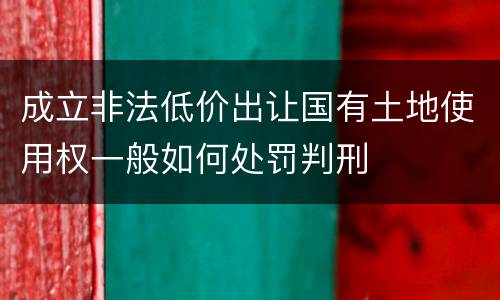 成立非法低价出让国有土地使用权一般如何处罚判刑