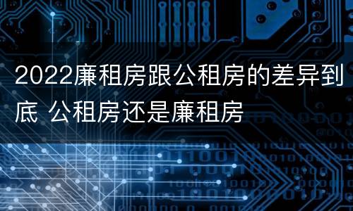 2022廉租房跟公租房的差异到底 公租房还是廉租房