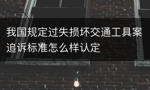 我国规定过失损坏交通工具案追诉标准怎么样认定