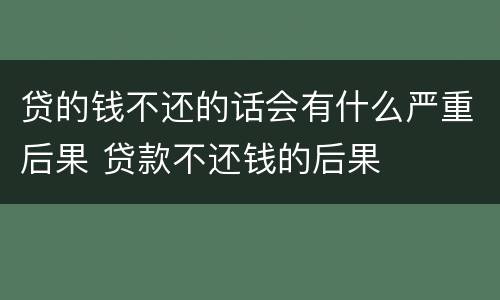 贷的钱不还的话会有什么严重后果 贷款不还钱的后果