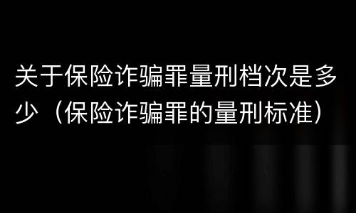 关于保险诈骗罪量刑档次是多少（保险诈骗罪的量刑标准）