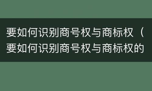 要如何识别商号权与商标权（要如何识别商号权与商标权的区别）