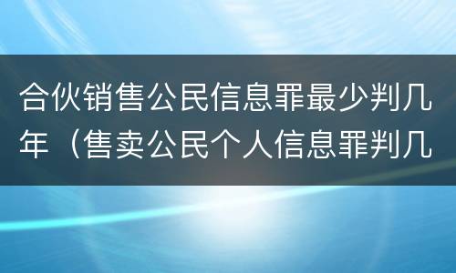 合伙销售公民信息罪最少判几年（售卖公民个人信息罪判几年）