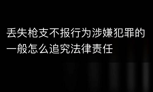 丢失枪支不报行为涉嫌犯罪的一般怎么追究法律责任