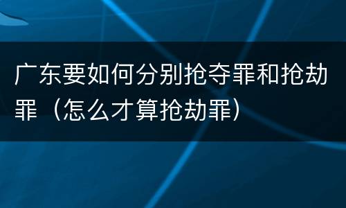 广东要如何分别抢夺罪和抢劫罪（怎么才算抢劫罪）