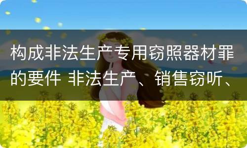 构成非法生产专用窃照器材罪的要件 非法生产、销售窃听、窃照专用器材罪