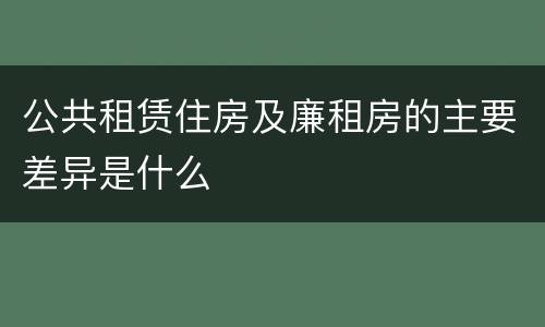 公共租赁住房及廉租房的主要差异是什么