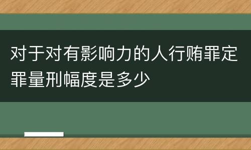 对于对有影响力的人行贿罪定罪量刑幅度是多少