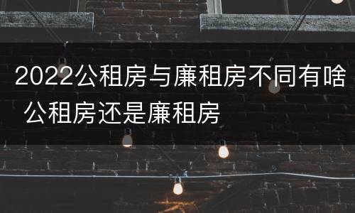 2022公租房与廉租房不同有啥 公租房还是廉租房