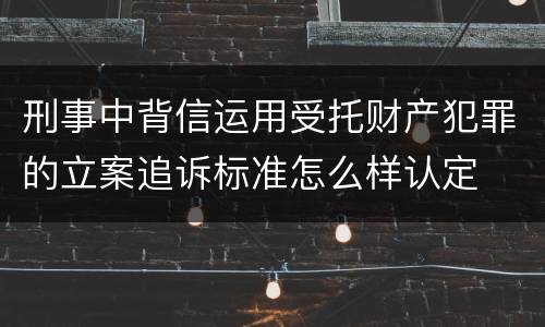 刑事中背信运用受托财产犯罪的立案追诉标准怎么样认定