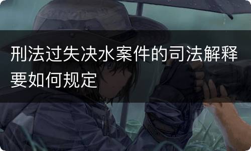 刑法过失决水案件的司法解释要如何规定