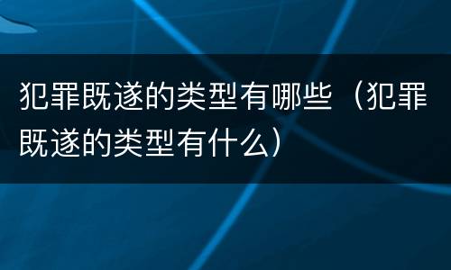 犯罪既遂的类型有哪些（犯罪既遂的类型有什么）