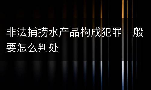 非法捕捞水产品构成犯罪一般要怎么判处
