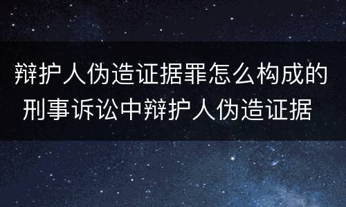 辩护人伪造证据罪怎么构成的 刑事诉讼中辩护人伪造证据