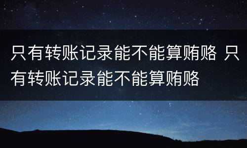 只有转账记录能不能算贿赂 只有转账记录能不能算贿赂