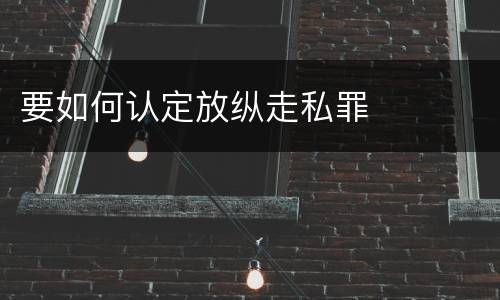 要如何认定放纵走私罪