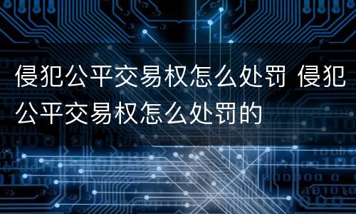 侵犯公平交易权怎么处罚 侵犯公平交易权怎么处罚的