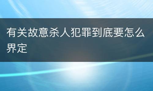 有关故意杀人犯罪到底要怎么界定