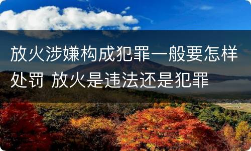 放火涉嫌构成犯罪一般要怎样处罚 放火是违法还是犯罪