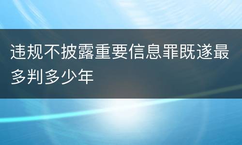 违规不披露重要信息罪既遂最多判多少年