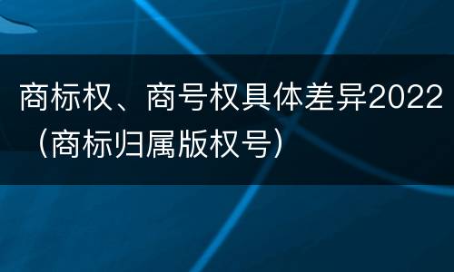 商标权、商号权具体差异2022（商标归属版权号）