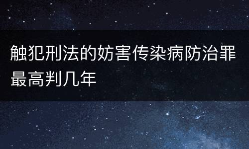 触犯刑法的妨害传染病防治罪最高判几年
