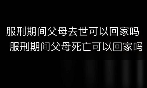 服刑期间父母去世可以回家吗 服刑期间父母死亡可以回家吗